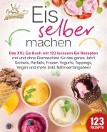 Eis selber machen: Das XXL Eis Buch mit 123 leckeren Eis Rezepten mit und ohne Eismaschine für das ganze Jahr! Sorbets, Parfaits, Frozen Yogurts, Topp