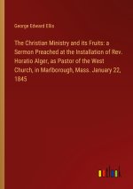 The Christian Ministry and its Fruits: a Sermon Preached at the Installation of Rev. Horatio Alger, as Pastor of the West Church, in Marlborough, Mass