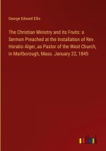 The Christian Ministry and its Fruits: a Sermon Preached at the Installation of Rev. Horatio Alger, as Pastor of the West Church, in Marlborough, Mass