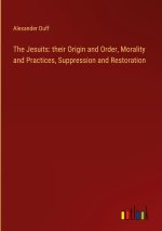 The Jesuits: their Origin and Order, Morality and Practices, Suppression and Restoration