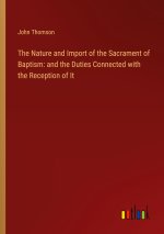 The Nature and Import of the Sacrament of Baptism: and the Duties Connected with the Reception of It