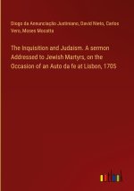 The Inquisition and Judaism. A sermon Addressed to Jewish Martyrs, on the Occasion of an Auto da fe at Lisbon, 1705