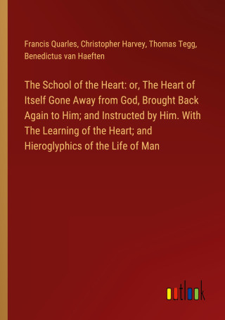 The School of the Heart: or, The Heart of Itself Gone Away from God, Brought Back Again to Him; and Instructed by Him. With The Learning of the Heart;