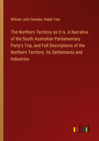 The Northern Territory as it is. A Narrative of the South Australian Parliamentary Party's Trip, and Full Descriptions of the Northern Territory. Its