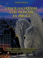 Cinquanta cose che non sai di Parigi. Luoghi, edifici, fatti e personaggi della Parigi che non trovate nelle guide turistiche