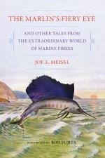 The Marlin`s Fiery Eye and Other Tales from the Extraordinary World of Marine Fishes