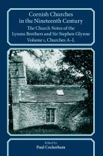 Cornish Churches in the Nineteenth Century – The Church Notes of the Lysons brothers and Sir Stephen Glynne, Volume 1: A–L