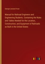 Manual for Railroad Engineers and Engineering Students. Containing the Rules and Tables Needed for the Location, Construction, and Equipment of Railro