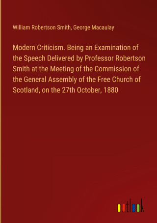 Modern Criticism. Being an Examination of the Speech Delivered by Professor Robertson Smith at the Meeting of the Commission of the General Assembly o