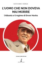 uomo che non doveva mai morire. L’Albania e il regime di Enver Hoxha
