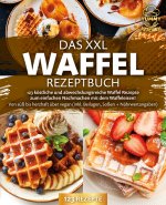 Das XXL Waffel Rezeptbuch: 123 köstliche und abwechslungsreiche Waffel Rezepte zum einfachen Nachmachen mit dem Waffeleisen! Von süß bis herzhaft über