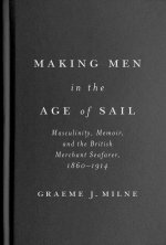Making Men in the Age of Sail: Masculinity, Memoir, and the British Merchant Seafarer, 18601914