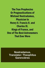 The true prophecies or prognostications of Michael Nostradamus, physician to Henry II. Francis II. and Charles IX. Kings of France, and one of the bes
