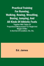 Practical Training for Running, Walking, Rowing, Wrestling, Boxing, Jumping, and All Kinds of Athletic Feats; Together with tables of proportional mea