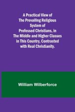 A Practical View of the Prevailing Religious System of Professed Christians, in the Middle and Higher Classes in this Country, Contrasted with Real Ch
