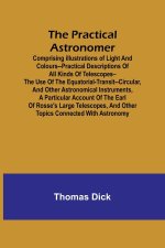 The Practical Astronomer; Comprising illustrations of light and colours--practical descriptions of all kinds of telescopes--the use of the equatorial-