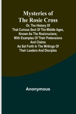 Mysteries of the Rosie Cross; Or, the History of that Curious Sect of the Middle Ages, Known as the Rosicrucians; with Examples of their Pretensions a
