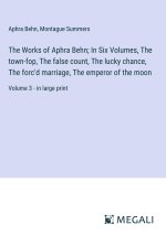 The Works of Aphra Behn; In Six Volumes, The town-fop, The false count, The lucky chance, The forc'd marriage, The emperor of the moon