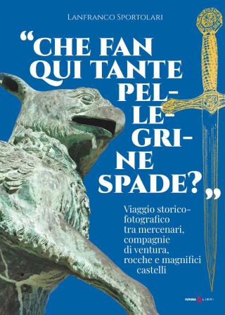 «Che fan qui tante pellegrine spade?». Viaggio storico-fotografico tra mercenari, compagnie di ventura, rocche e magnifici castelli