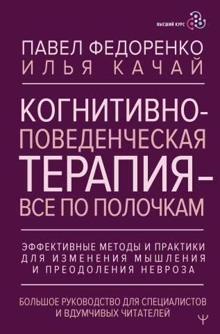 Когнитивно-поведенческая терапия - всё по полочкам. Эффективные методы и практики для изменения мышления и преодоления невроза. Большое руководство дл