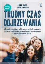 Trudny czas dojrzewania. Jak pomóc nastolatkom radzić sobie z emocjami, osiągać cele i budować więzi, stosując terapię akceptacji i zaangażowania oraz