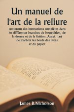 Un manuel de l'art de la reliure  contenant des instructions compl?tes dans les différentes branches de l'expédition, de la dorure et de la finition.