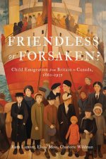 Friendless or Forsaken?: Child Emigration from Britain to Canada, 18601935