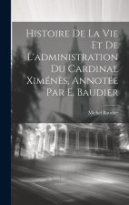 Histoire De La Vie Et De L'administration Du Cardinal Ximén?s, Annotée Par E. Baudier
