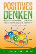 POSITIVES DENKEN - Negative Gedanken loswerden: Wie Sie mit Hilfe von Affirmationen und Visualisierung Ihr Unterbewusstsein und Mindset positiv beeinf