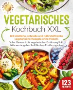 Vegetarisches Kochbuch XXL: 123 köstliche, schnelle und nährstoffreiche vegetarische Rezepte ohne Fleisch. Voller Genuss trotz vegetarischer Ernährung