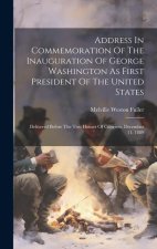 Address In Commemoration Of The Inauguration Of George Washington As First President Of The United States: Delivered Before The Two Houses Of Congress