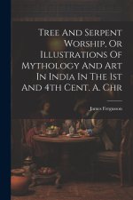 Tree And Serpent Worship, Or Illustrations Of Mythology And Art In India In The 1st And 4th Cent. A. Chr