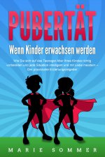 PUBERTÄT - Wenn Kinder erwachsen werden: Wie Sie sich auf das Teenager Alter Ihres Kindes richtig vorbereiten und jede Situation intelligent und mit L