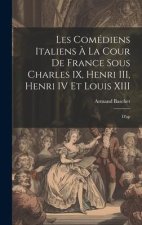 Les comédiens italiens ? la cour de France sous Charles IX, Henri III, Henri IV et Louis XIII: D'ap