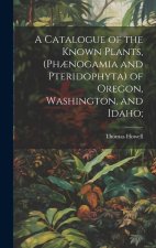 A Catalogue of the Known Plants, (Ph?nogamia and Pteridophyta) of Oregon, Washington, and Idaho;