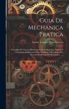 Guia De Mechanica Pratica: Precedida De Noç?es Elementares De Arithmetica, Algebra E Geometria Indispensavel Para Facilitar A Resoluç?o Dos Diver