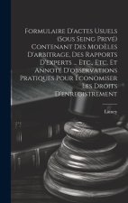 Formulaire D'actes Usuels (Sous Seing Privé) Contenant Des Mod?les D'arbitrage, Des Rapports D'experts ... Etc., Etc. Et Annoté D'observations Pratiqu