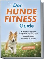 Der Hundefitness Guide: Mit gezieltem Muskeltraining, Bewegungstraining, Agility-Training und Physiotherapie zu optimaler Gesundheit und mehr Lebensqu
