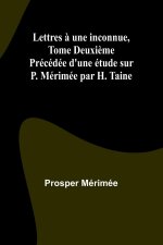 Lettres ? une inconnue, Tome Deuxi?me; Précédée d'une étude sur P. Mérimée par H. Taine