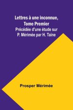 Lettres ? une inconnue, Tome Premier; Précédée d'une étude sur P. Mérimée par H. Taine