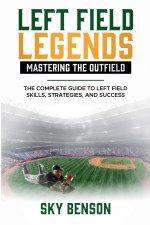 Left Field Legends Mastering the Outfield    The Complete Guide to Left Field Skills, Strategies, and Success