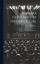 Barbara Frietchie, the Frederick Girl: A Play in Four Acts