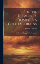 Eug?ne Delacroix Devant Ses Contemporains: Ses Écrits, Ses Biographes, Ses Critiques...