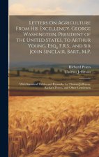 Letters On Agriculture From His Excellency, George Washington, President of the United States, to Arthur Young, Esq., F.R.S., and Sir John Sinclair, B