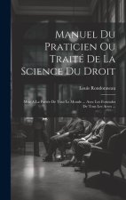 Manuel Du Praticien Ou Traité De La Science Du Droit: Mise A La Portée De Tout Le Monde ... Avec Les Formules De Tous Les Actes ...