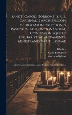 Sancti Caroli Borromei S. R. E. Cardinalis Archiepiscopi Mediolani Instructiones Pastorum Ad Concionandum, Confessionisque Et Eucharistiae Sacramenta