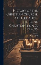History of the Christian Church. A.D. 1-311. Ante-Nicene Christianity. A.D. 100-325