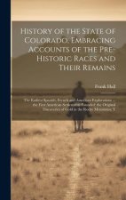 History of the State of Colorado, Embracing Accounts of the Pre-historic Races and Their Remains; the Earliest Spanish, French and American Exploratio