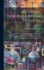Alchymia Denudata Revisa Et Aucta: Oder: Daß Biß Anhero Nie Recht Geglaubte, Durch Die Experienz Nunmehro Aber Würcklich Beglaubte Und Aus Allen Zweif
