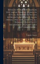 Benedictionale Romanum Sive Sacr? Benedictiones In Rituali Romano Et In Ejus Approbata Appendice Ac In Missali Necnon Pontificali Romano Recept? Et Sa